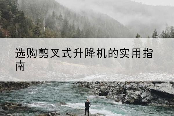云南剪叉式升降机怎么选-选购剪叉式升降机的实用指南