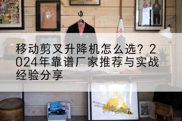 云南升降平台厂家推荐-移动剪叉升降机怎么选?2024年靠谱厂家推荐与实战经验分享