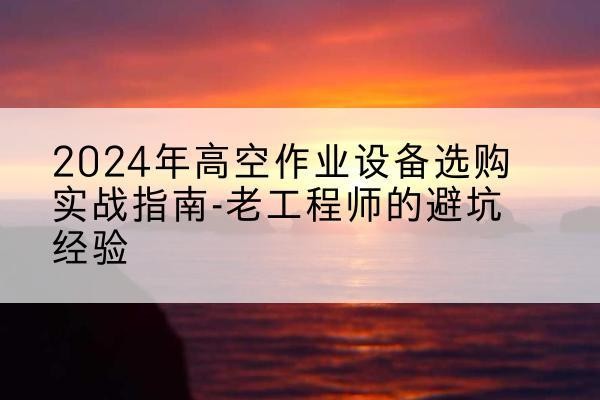 云南高空作业升降机厂家推荐-2024年高空作业设备选购实战指南-老工程师的避坑经验