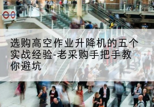 云南高空作业升降机厂家-选购高空作业升降机的五个实战经验-老采购手把手教你避坑