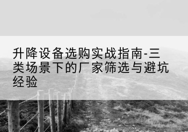 云南移动式升降机厂家推荐-升降设备选购实战指南-三类场景下的厂家筛选与避坑经验