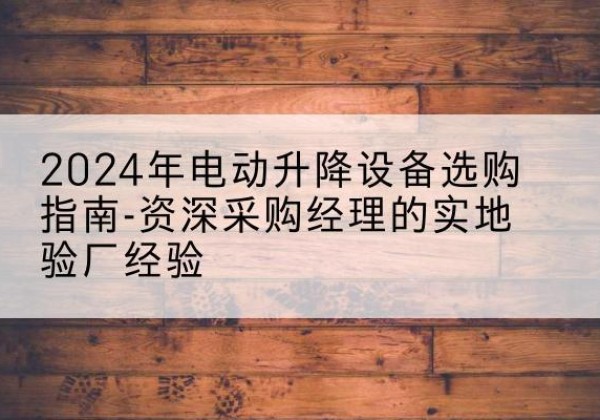 云南电动剪叉升降平台厂家-2024年电动升降设备选购指南-资深采购经理的实地验厂经验