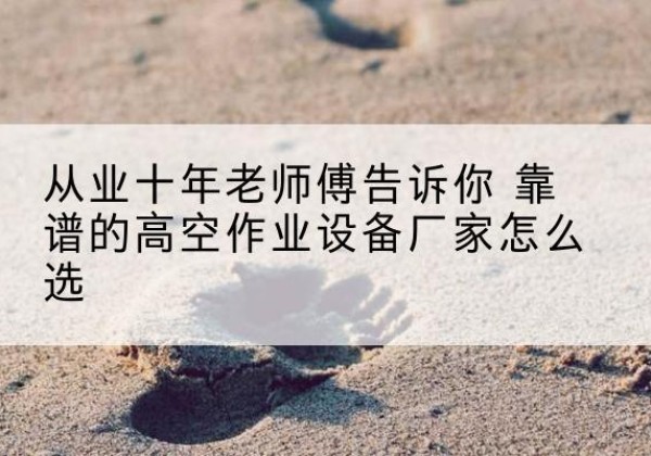 云南高空作业升降机厂家推荐-从业十年老师傅告诉你 靠谱的高空作业设备厂家怎么选