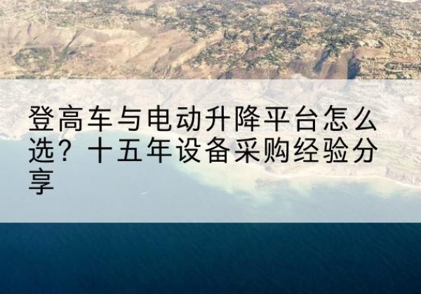 云南登高车厂家厂家-登高车与电动升降平台怎么选？十五年设备采购经验分享