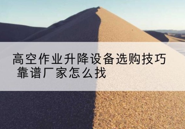 云南电动升降平台厂家推荐-高空作业升降设备选购技巧 靠谱厂家怎么找
