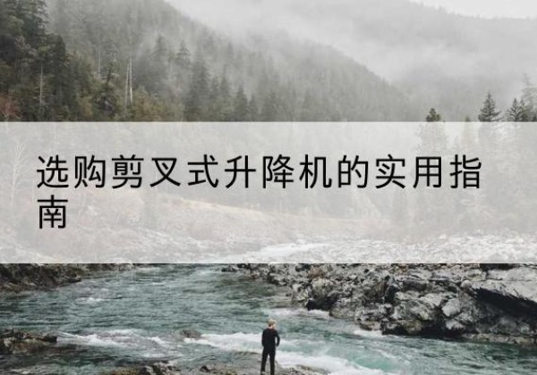 云南剪叉式升降机怎么选-选购剪叉式升降机的实用指南